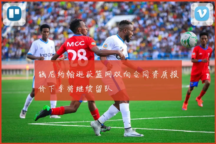 钱尼约翰逊获篮网双向合同资质报价下季将继续留队