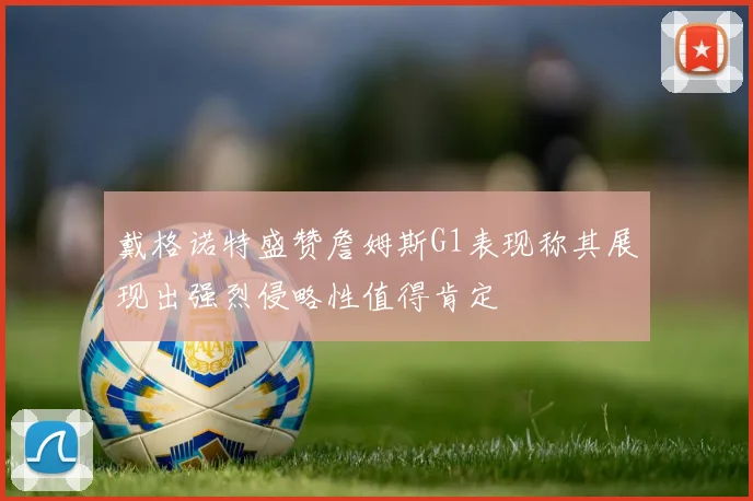 戴格诺特盛赞詹姆斯G1表现称其展现出强烈侵略性值得肯定