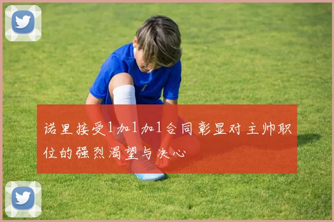 诺里接受1加1加1合同彰显对主帅职位的强烈渴望与决心
