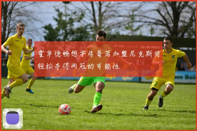 霍华德畅想字母哥若加盟尼克斯将轻松夺得两冠的可能性