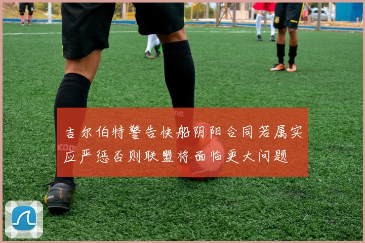 吉尔伯特警告快船阴阳合同若属实应严惩否则联盟将面临更大问题