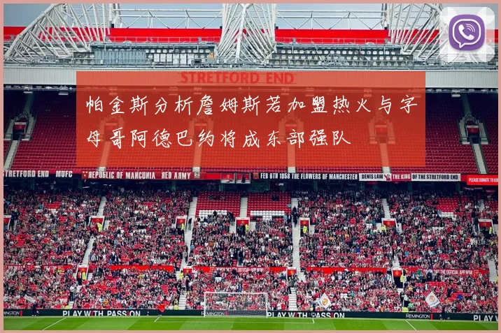帕金斯分析詹姆斯若加盟热火与字母哥阿德巴约将成东部强队