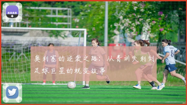 奥利塞的逆袭之路：从青训失利到足球巨星的蜕变故事