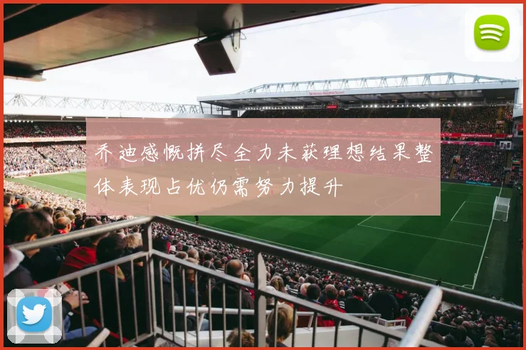 乔迪感慨拼尽全力未获理想结果整体表现占优仍需努力提升