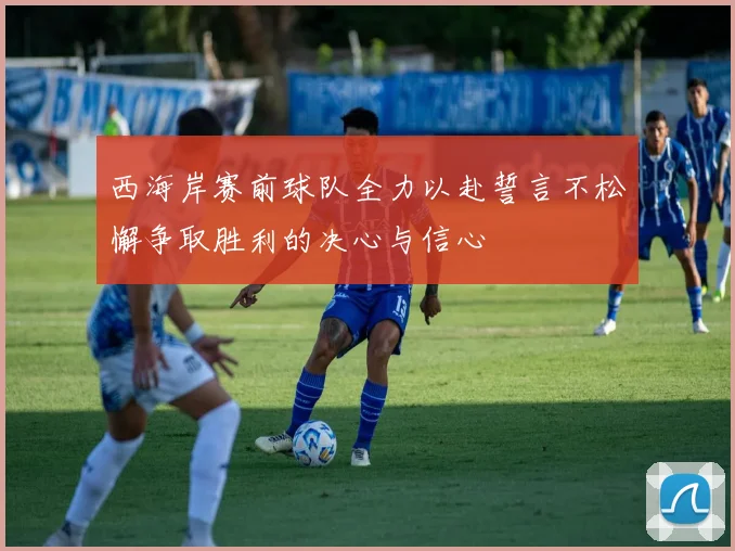 西海岸赛前球队全力以赴誓言不松懈争取胜利的决心与信心