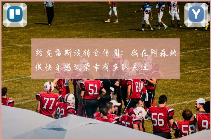 约克雷斯谈转会传闻：我在阿森纳很快乐感到荣幸有多队关注