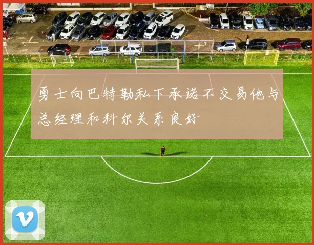 勇士向巴特勒私下承诺不交易他与总经理和科尔关系良好