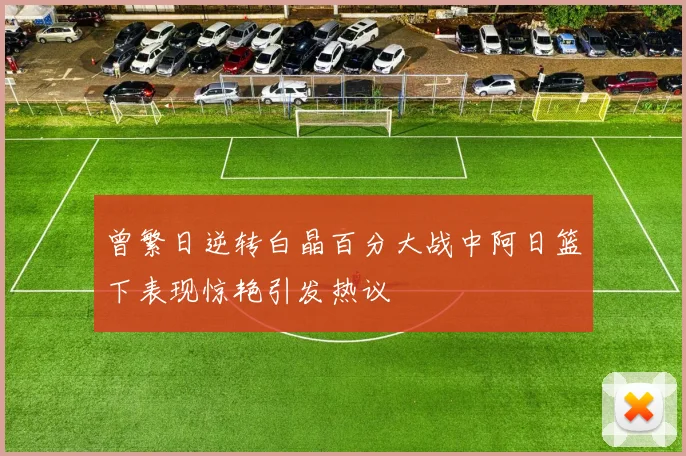曾繁日逆转白晶百分大战中阿日篮下表现惊艳引发热议