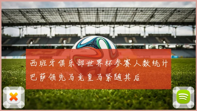 西班牙俱乐部世界杯参赛人数统计巴萨领先马竞皇马紧随其后