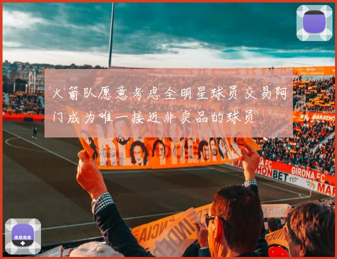 火箭队愿意考虑全明星球员交易阿门成为唯一接近非卖品的球员
