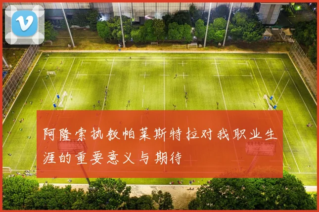 阿隆索执教帕莱斯特拉对我职业生涯的重要意义与期待