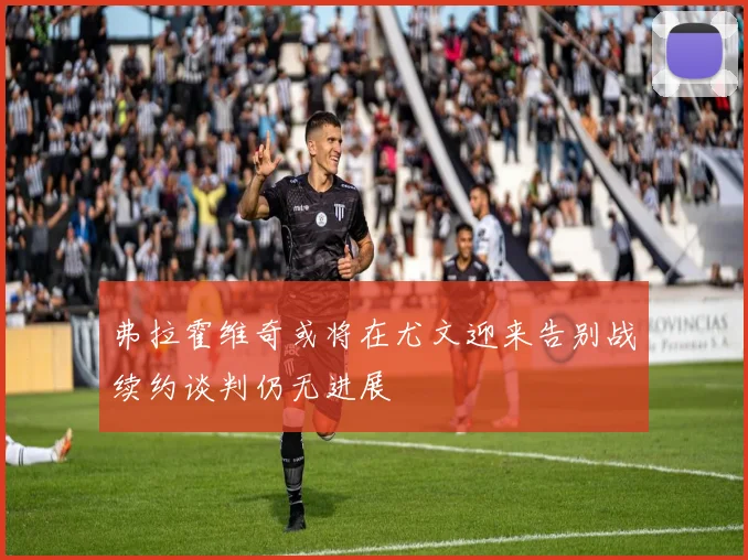 弗拉霍维奇或将在尤文迎来告别战续约谈判仍无进展
