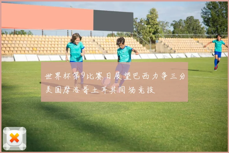 世界杯第9比赛日展望巴西力争三分美国摩洛哥土耳其同场竞技