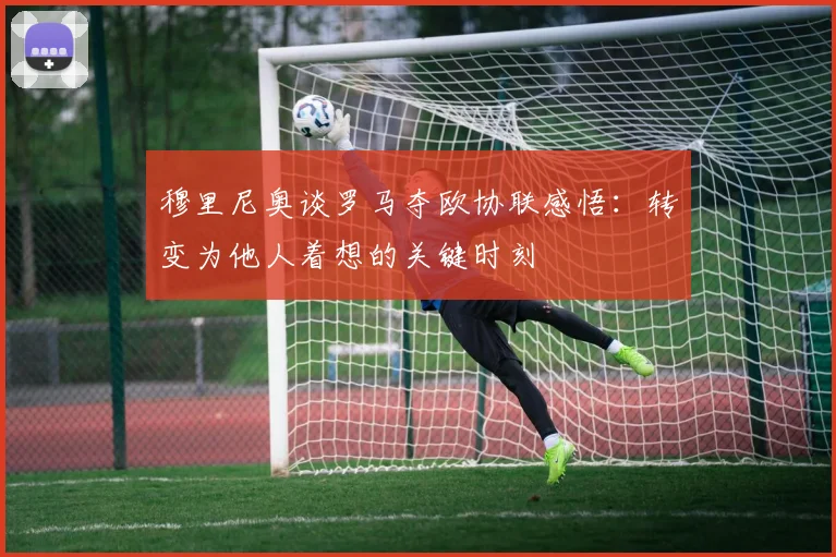穆里尼奥谈罗马夺欧协联感悟：转变为他人着想的关键时刻