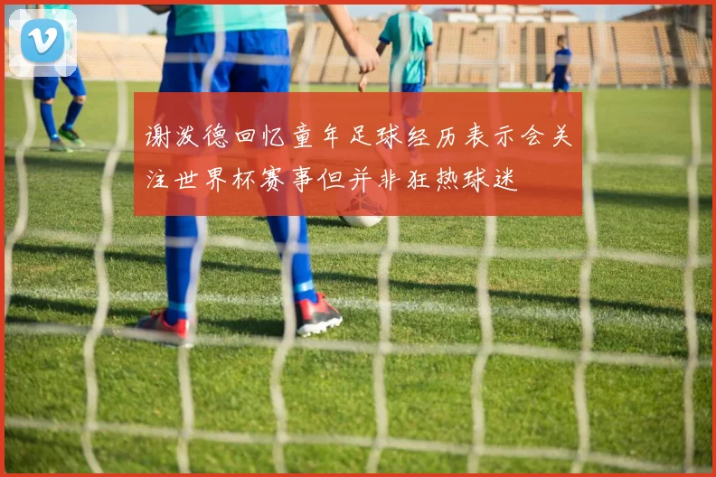 谢泼德回忆童年足球经历表示会关注世界杯赛事但并非狂热球迷