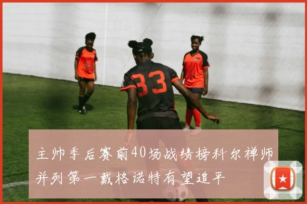 主帅季后赛前40场战绩榜科尔禅师并列第一戴格诺特有望追平